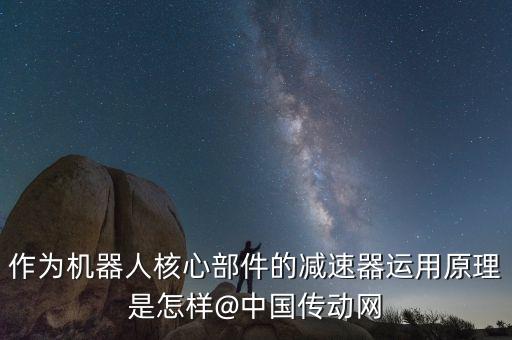 作為機器人核心部件的減速器運用原理是怎樣@中國傳動網(wǎng)