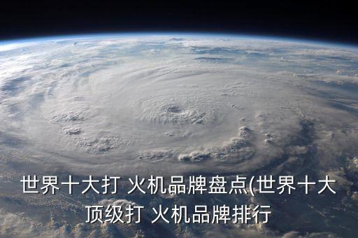 世界十大打 火機(jī)品牌盤點(diǎn)(世界十大頂級(jí)打 火機(jī)品牌排行