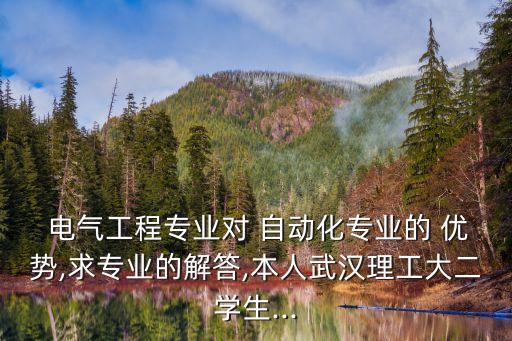  電氣工程專業(yè)對 自動化專業(yè)的 優(yōu)勢,求專業(yè)的解答,本人武漢理工大二學生...