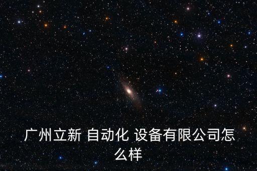  廣州立新 自動(dòng)化 設(shè)備有限公司怎么樣