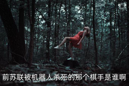 前蘇聯(lián)被機(jī)器人殺死的那個(gè)棋手是誰(shuí)啊