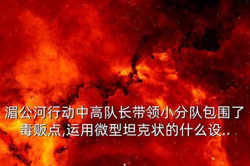 湄公河行動(dòng)中高隊(duì)長(zhǎng)帶領(lǐng)小分隊(duì)包圍了毒販點(diǎn),運(yùn)用微型坦克狀的什么設(shè)...