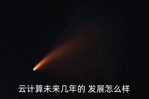 云計(jì)算未來(lái)幾年的 發(fā)展怎么樣