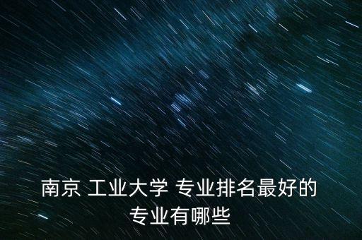  南京 工業(yè)大學(xué) 專業(yè)排名最好的 專業(yè)有哪些