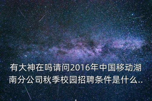 有大神在嗎請(qǐng)問(wèn)2016年中國(guó)移動(dòng)湖南分公司秋季校園招聘條件是什么...