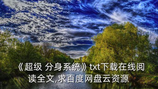 《超級(jí) 分身系統(tǒng)》txt下載在線(xiàn)閱讀全文,求百度網(wǎng)盤(pán)云資源