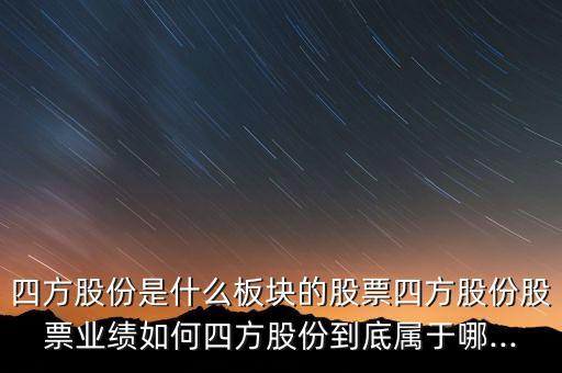 四方股份是什么板塊的股票四方股份股票業(yè)績?nèi)绾嗡姆焦煞莸降讓儆谀?..