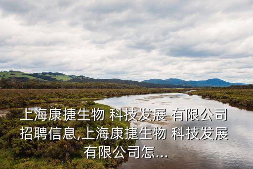 上海康捷生物 科技發(fā)展 有限公司 招聘信息,上?？到萆?科技發(fā)展 有限公司怎...