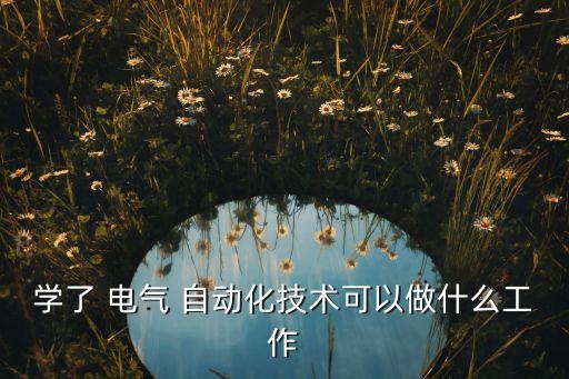 學(xué)了 電氣 自動化技術(shù)可以做什么工作