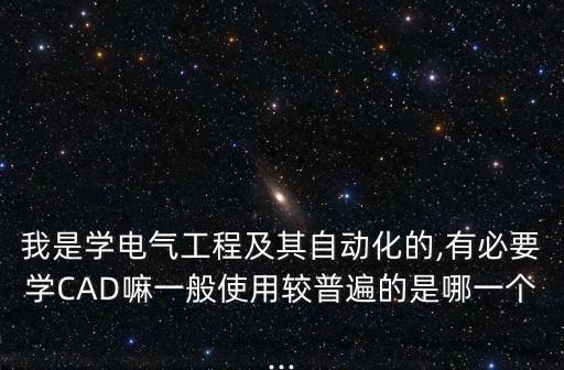 我是學(xué)電氣工程及其自動(dòng)化的,有必要學(xué)CAD嘛一般使用較普遍的是哪一個(gè)...
