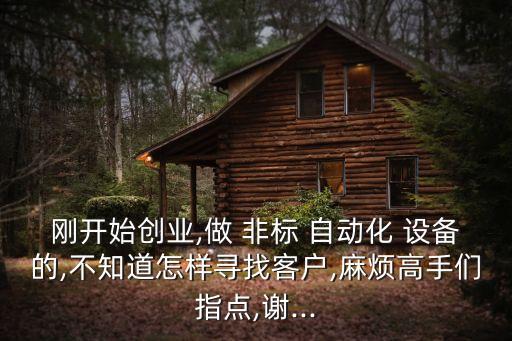 剛開始創(chuàng)業(yè),做 非標(biāo) 自動化 設(shè)備的,不知道怎樣尋找客戶,麻煩高手們指點,謝...