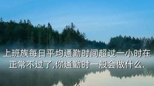 上班族每日平均通勤時(shí)間超過(guò)一小時(shí)在正常不過(guò)了,你通勤時(shí)一般會(huì)做什么...