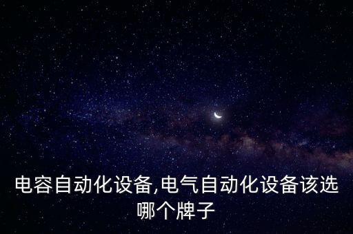 圓片電容自動(dòng)化設(shè)備,電氣自動(dòng)化設(shè)備該選哪個(gè)牌子?
