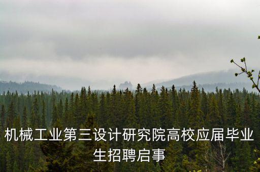 機(jī)械工業(yè)第三設(shè)計(jì)研究院高校應(yīng)屆畢業(yè)生招聘啟事
