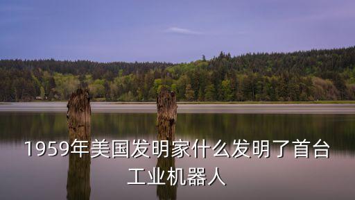 1959年美國發(fā)明家什么發(fā)明了首臺工業(yè)機(jī)器人