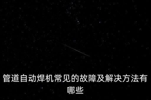 管道自動焊機常見的故障及解決方法有哪些