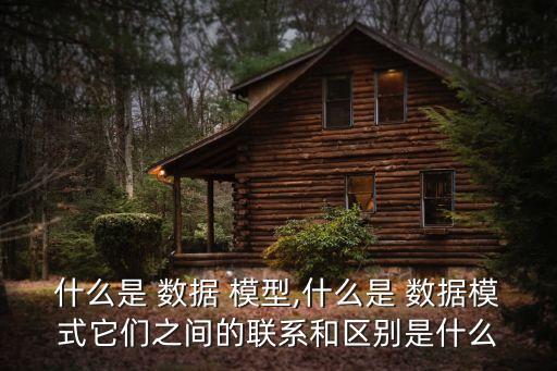 什么是 數(shù)據(jù) 模型,什么是 數(shù)據(jù)模式它們之間的聯(lián)系和區(qū)別是什么