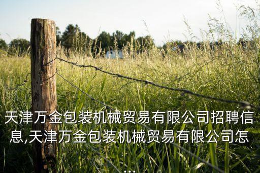 天津萬金包裝機械貿(mào)易有限公司招聘信息,天津萬金包裝機械貿(mào)易有限公司怎...