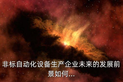 西安 非標自動化 公司,非標自動化設備行業(yè)前景怎么樣?