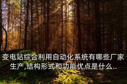 變電站綜合利用自動化系統(tǒng)有哪些廠家生產(chǎn),結(jié)構(gòu)形式和功能優(yōu)點是什么...
