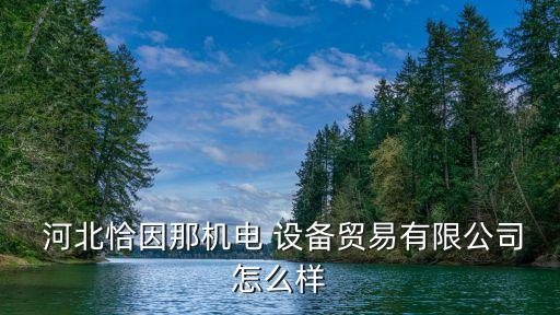  河北恰因那機(jī)電 設(shè)備貿(mào)易有限公司怎么樣