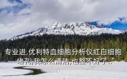專業(yè)進,優(yōu)利特血細胞分析儀紅白細胞 堵孔,我怎么清潔,也整不好了...