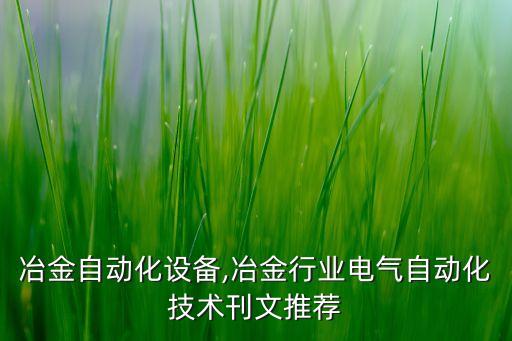 泰重冶金自動化設(shè)備,冶金行業(yè)電氣自動化技術(shù)刊文推薦