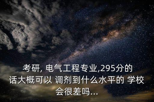  考研, 電氣工程專業(yè),295分的話大概可以 調(diào)劑到什么水平的 學(xué)校會很差嗎...