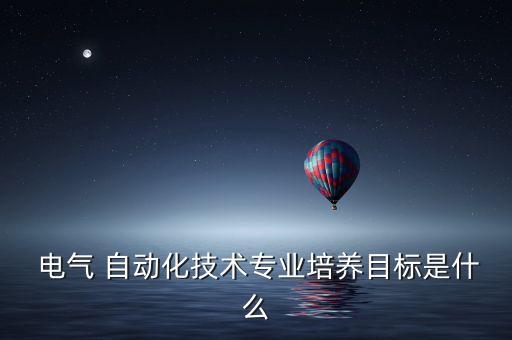  電氣 自動化技術專業(yè)培養(yǎng)目標是什么