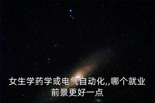 女生學(xué)藥學(xué)或電氣自動化,,哪個就業(yè)前景更好一點