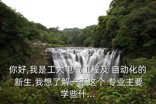 你好,我是工大電氣工程及 自動(dòng)化的 新生,我想了解一下這個(gè) 專業(yè)主要學(xué)些什...