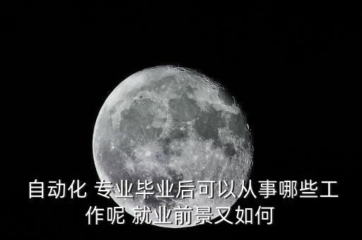  自動(dòng)化 專業(yè)畢業(yè)后可以從事哪些工作呢 就業(yè)前景又如何