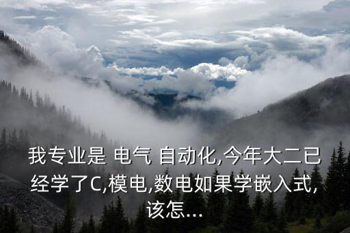 我專(zhuān)業(yè)是 電氣 自動(dòng)化,今年大二已經(jīng)學(xué)了C,模電,數(shù)電如果學(xué)嵌入式,該怎...