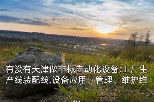 有沒有天津做非標自動化設備,工廠生產線裝配線,設備應用、管理、維護維...