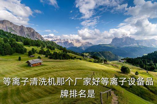 等離子清洗機(jī)那個(gè)廠家好等離子設(shè)備品牌排名是