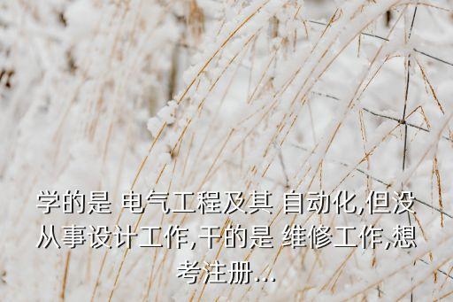 學(xué)的是 電氣工程及其 自動化,但沒從事設(shè)計工作,干的是 維修工作,想考注冊...