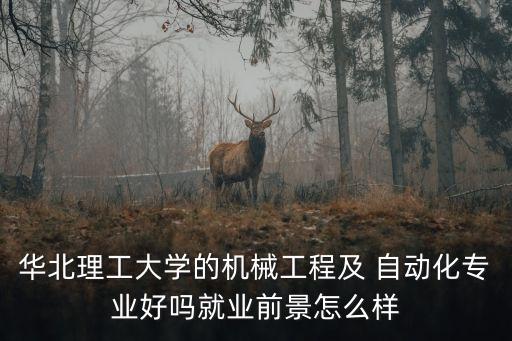 華北理工大學(xué)的機(jī)械工程及 自動(dòng)化專業(yè)好嗎就業(yè)前景怎么樣