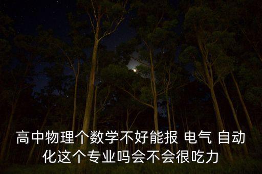 高中物理個(gè)數(shù)學(xué)不好能報(bào) 電氣 自動(dòng)化這個(gè)專業(yè)嗎會(huì)不會(huì)很吃力