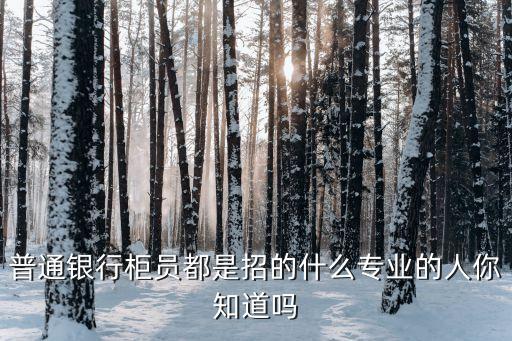 普通銀行柜員都是招的什么專業(yè)的人你知道嗎