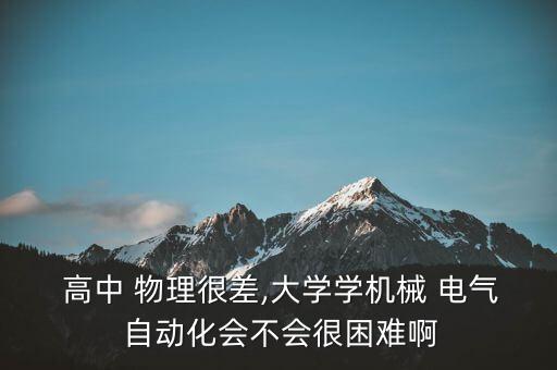  高中 物理很差,大學(xué)學(xué)機(jī)械 電氣 自動(dòng)化會(huì)不會(huì)很困難啊