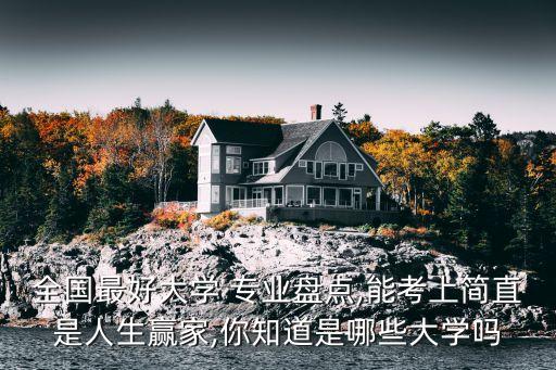 全國最好大學(xué) 專業(yè)盤點,能考上簡直是人生贏家,你知道是哪些大學(xué)嗎