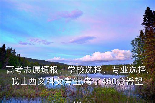高考志愿填報(bào)、學(xué)校選擇、專業(yè)選擇,我山西文科女考生,考了460分希望...