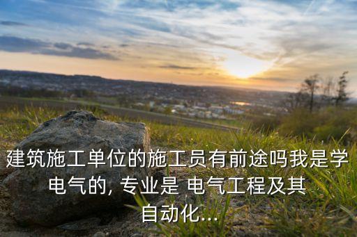 建筑施工單位的施工員有前途嗎我是學 電氣的, 專業(yè)是 電氣工程及其 自動化...