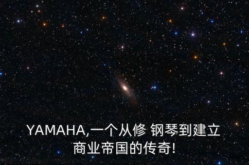 YAMAHA,一個(gè)從修 鋼琴到建立商業(yè)帝國的傳奇!