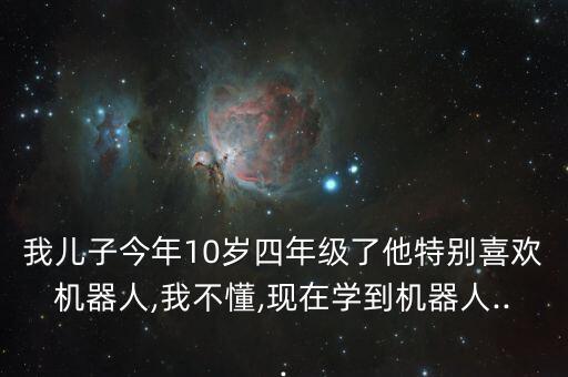我兒子今年10歲四年級了他特別喜歡機(jī)器人,我不懂,現(xiàn)在學(xué)到機(jī)器人...