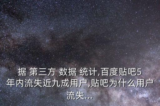 據(jù) 第三方 數(shù)據(jù) 統(tǒng)計(jì),百度貼吧5年內(nèi)流失近九成用戶,貼吧為什么用戶流失...