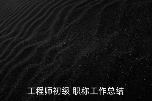工程師初級 職稱工作總結