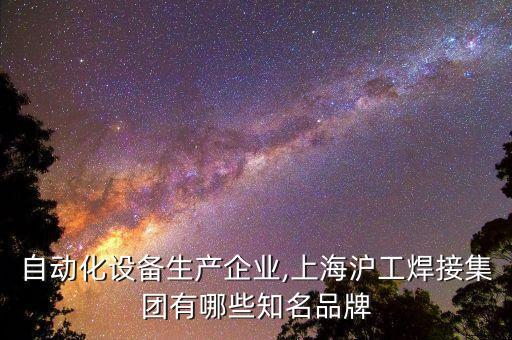 焊接自動化設(shè)備生產(chǎn)企業(yè),上海滬工焊接集團有哪些知名品牌?