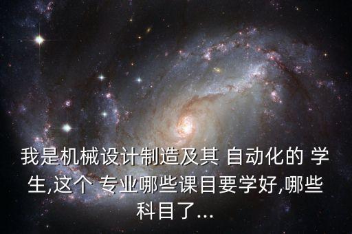 我是機(jī)械設(shè)計制造及其 自動化的 學(xué)生,這個 專業(yè)哪些課目要學(xué)好,哪些科目了...