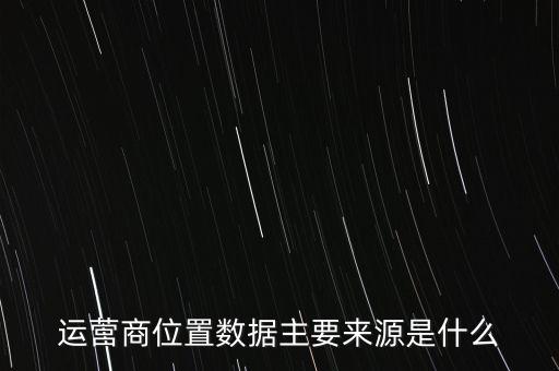 運(yùn)營(yíng)商位置數(shù)據(jù)主要來(lái)源是什么